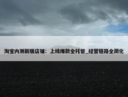 淘宝内测新版店铺：上线爆款全托管_经营链路全简化