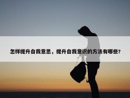 怎样提升自我意思，提升自我意识的方法有哪些?