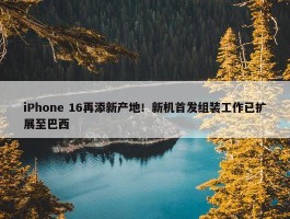 iPhone 16再添新产地！新机首发组装工作已扩展至巴西