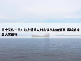 勇士又伤一员：波杰遭队友肘击误伤被迫退赛 赢球后库里大笑庆祝