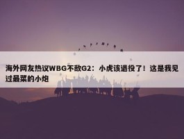 海外网友热议WBG不敌G2：小虎该退役了！这是我见过最菜的小炮