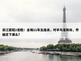 浙江亚冠2首胜！主场11年五连杀，对手乌龙助攻，乔迪还下课么？