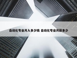 自动化专业月入多少钱 自动化专业月薪多少