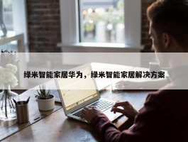 绿米智能家居华为，绿米智能家居解决方案