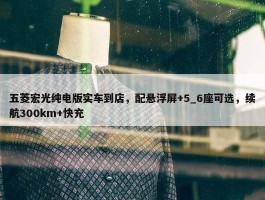 五菱宏光纯电版实车到店，配悬浮屏+5_6座可选，续航300km+快充