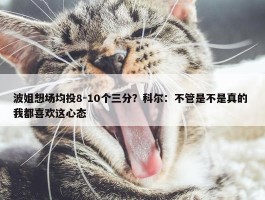 波姐想场均投8-10个三分？科尔：不管是不是真的 我都喜欢这心态