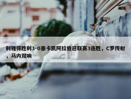 利雅得胜利3-0塞卡凯阿拉伯迎联赛3连胜，C罗传射，马内双响