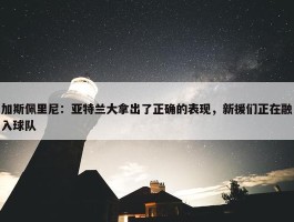 加斯佩里尼：亚特兰大拿出了正确的表现，新援们正在融入球队