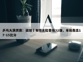 乒乓大满贯赛：梁靖崑有惊无险晋级32强，单局轰出17-15比分