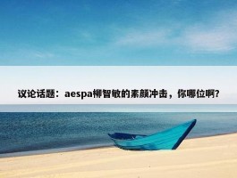 议论话题：aespa柳智敏的素颜冲击，你哪位啊？