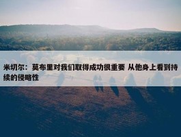 米切尔：莫布里对我们取得成功很重要 从他身上看到持续的侵略性