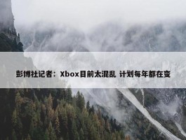 彭博社记者：Xbox目前太混乱 计划每年都在变