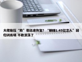 大佬施压“助”他迅速恢复？“躺赚1.45亿之人”回归训练场 不敢浪荡了