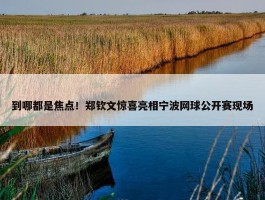 到哪都是焦点！郑钦文惊喜亮相宁波网球公开赛现场