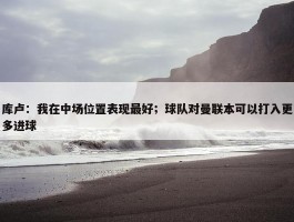 库卢：我在中场位置表现最好；球队对曼联本可以打入更多进球