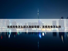 无线充电怎么嵌入智能家居，无线充电怎么放