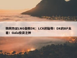 韩网热议LNG击败DK：LCK的耻辱！DK的BP太差！Gala投资之神