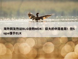 海外网友热议BLG击败MDK：巨大的中路差距！但Supa强于ELK