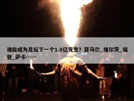 谁能成为足坛下一个1.8亿先生？亚马尔_维尔茨_福登_萨卡……