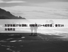 东部鱼腩27分溃败：榜眼秀15+4成惊喜，普尔16分难救主