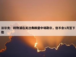 法尔克：利物浦在关注弗赖堡中场勒尔，但不会1月签下他