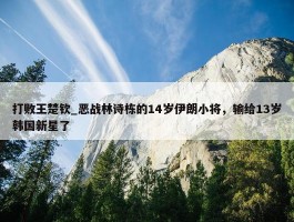 打败王楚钦_恶战林诗栋的14岁伊朗小将，输给13岁韩国新星了