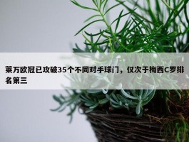 莱万欧冠已攻破35个不同对手球门，仅次于梅西C罗排名第三