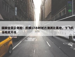 国脚全员公务舱！折腾17小时抵达澳洲比赛地，下飞机当晚就开练