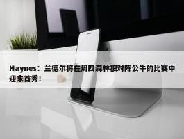 Haynes：兰德尔将在周四森林狼对阵公牛的比赛中迎来首秀！