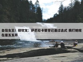 自信女王！郑钦文：萨巴伦卡荣誉已是过去式 我打她现在是五五开