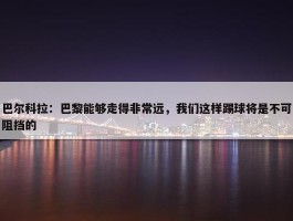 巴尔科拉：巴黎能够走得非常远，我们这样踢球将是不可阻挡的