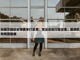 孙颖莎回应亚锦赛单打退赛：奥运会后行程密集，胳膊肌肉明显酸痛