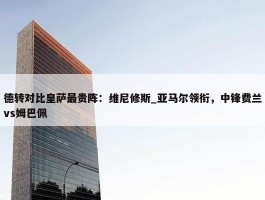 德转对比皇萨最贵阵：维尼修斯_亚马尔领衔，中锋费兰vs姆巴佩