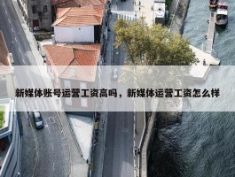 新媒体账号运营工资高吗，新媒体运营工资怎么样