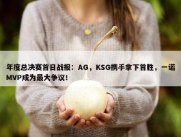 年度总决赛首日战报：AG，KSG携手拿下首胜，一诺MVP成为最大争议！