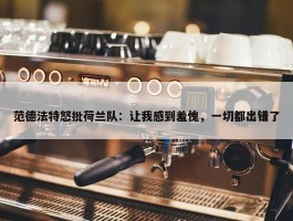 范德法特怒批荷兰队：让我感到羞愧，一切都出错了