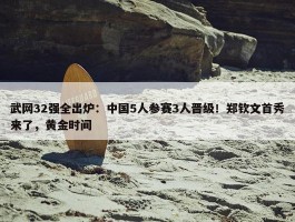 武网32强全出炉：中国5人参赛3人晋级！郑钦文首秀来了，黄金时间