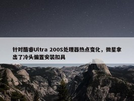 针对酷睿Ultra 200S处理器热点变化，微星拿出了冷头偏置安装扣具