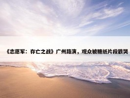 《志愿军：存亡之战》广州路演，观众被糖纸片段戳哭