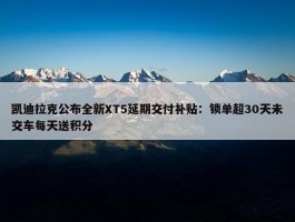 凯迪拉克公布全新XT5延期交付补贴：锁单超30天未交车每天送积分