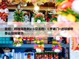 亚冠：利雅得胜利2-1获首胜！C罗破门+进球被吹 泰山旧将建功