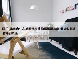 阿门-汤普森：在美国选拔队的经历很有趣 我能与那些老将们抗衡