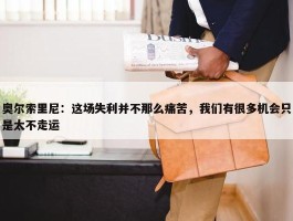 奥尔索里尼：这场失利并不那么痛苦，我们有很多机会只是太不走运