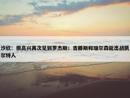 沙欣：很高兴再次见到罗杰斯；吉滕斯和瑞尔森能出战凯尔特人