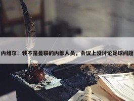 内维尔：我不是曼联的内部人员，会议上没讨论足球问题