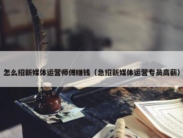 怎么招新媒体运营师傅赚钱（急招新媒体运营专员高薪）