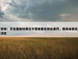 世体：贝吉里斯坦离任不意味着瓜帅会离开，他尚未做出决定