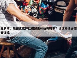 克罗斯：现在这支拜仁强过瓜帅执教时期？说这种话必须要谨慎