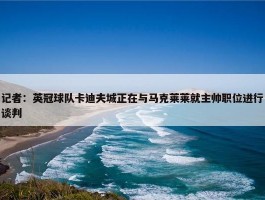 记者：英冠球队卡迪夫城正在与马克莱莱就主帅职位进行谈判