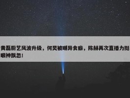 黄磊厨艺风波升级，何炅被嘲异食癖，陈赫再次直播力挺眼神飘忽！